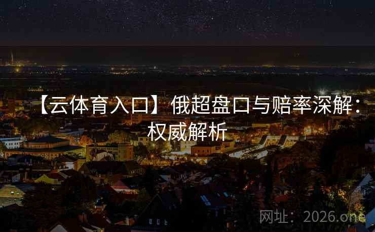 【云体育入口】俄超盘口与赔率深解：权威解析