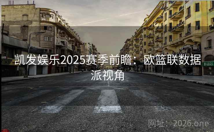 凯发娱乐2025赛季前瞻:欧篮联数据派视角 第2张 凯发娱乐2025赛季前瞻:欧篮联数据派视角 第2张