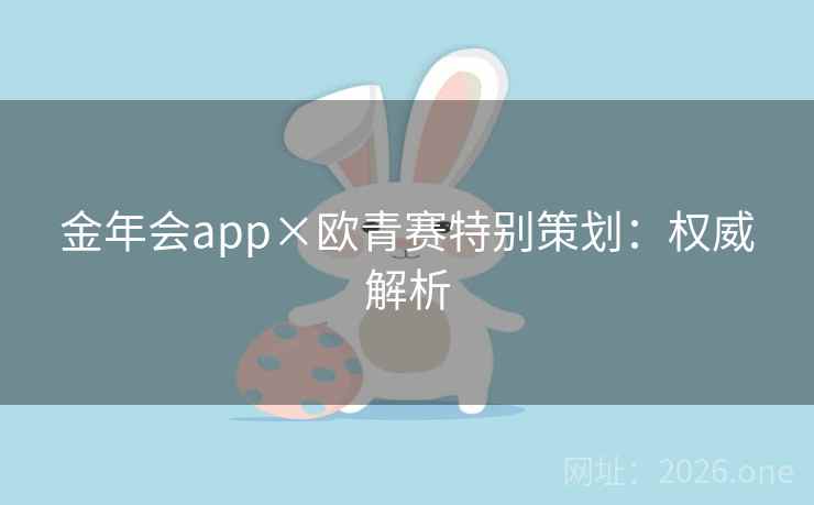 金年会app×欧青赛特别策划:权威解析 第2张 金年会app×欧青赛特别策划:权威解析 第2张