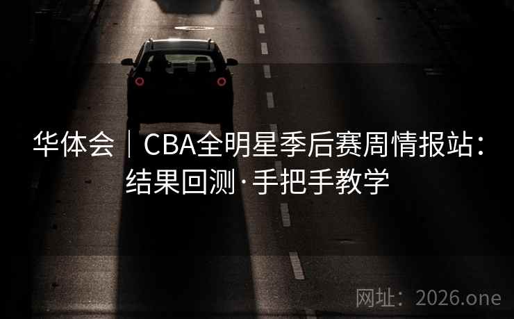 华体会|CBA全明星季后赛周情报站:结果回测·手把手教学 第1张 华体会|CBA全明星季后赛周情报站:结果回测·手把手教学 第1张