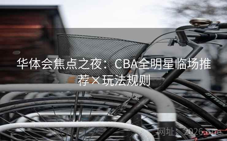 华体会焦点之夜:CBA全明星临场推荐×玩法规则 第1张 华体会焦点之夜:CBA全明星临场推荐×玩法规则 第1张