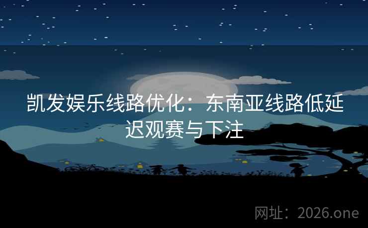 凯发娱乐线路优化：东南亚线路低延迟观赛与下注