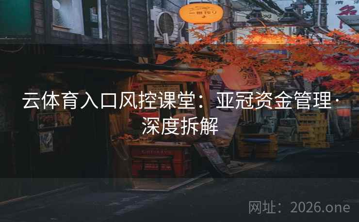 云体育入口风控课堂：亚冠资金管理·深度拆解  第2张