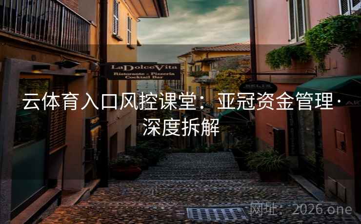 云体育入口风控课堂：亚冠资金管理·深度拆解