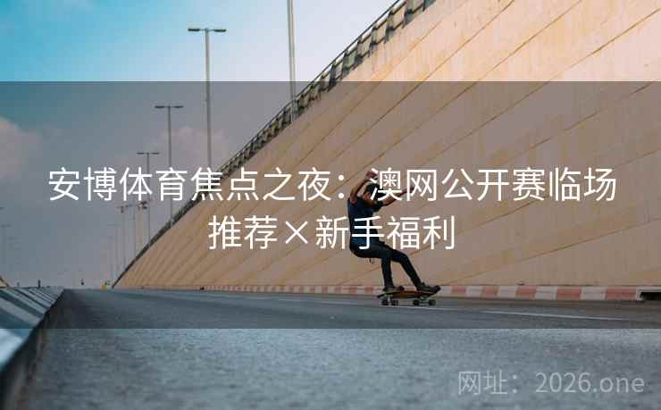 安博体育焦点之夜：澳网公开赛临场推荐×新手福利