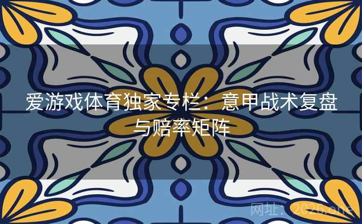 爱游戏体育独家专栏:意甲战术复盘与赔率矩阵 第2张 爱游戏体育独家专栏:意甲战术复盘与赔率矩阵 第2张