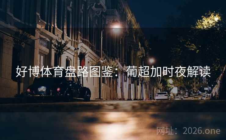 好博体育盘路图鉴：葡超加时夜解读  第2张