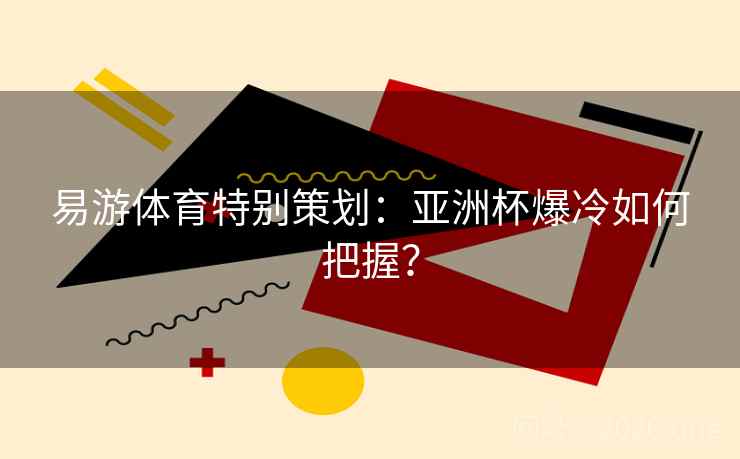 易游体育特别策划：亚洲杯爆冷如何把握？
