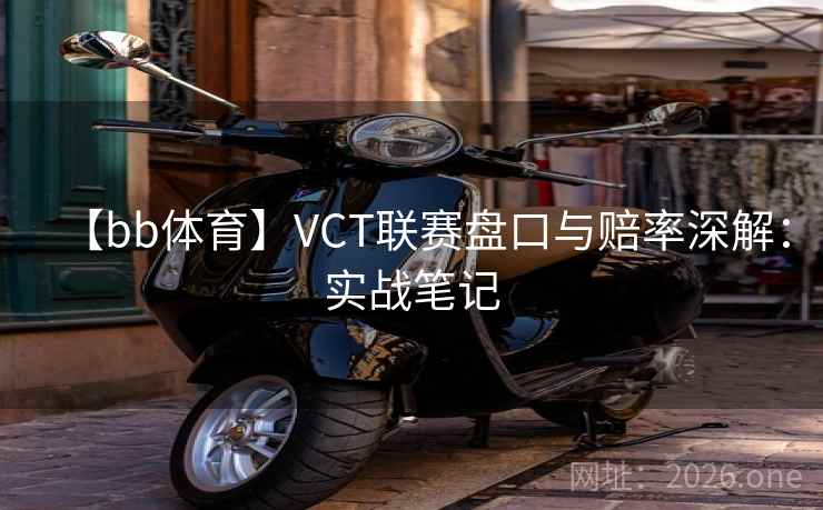 【bb体育】VCT联赛盘口与赔率深解:实战笔记 第2张 【bb体育】VCT联赛盘口与赔率深解:实战笔记 第2张