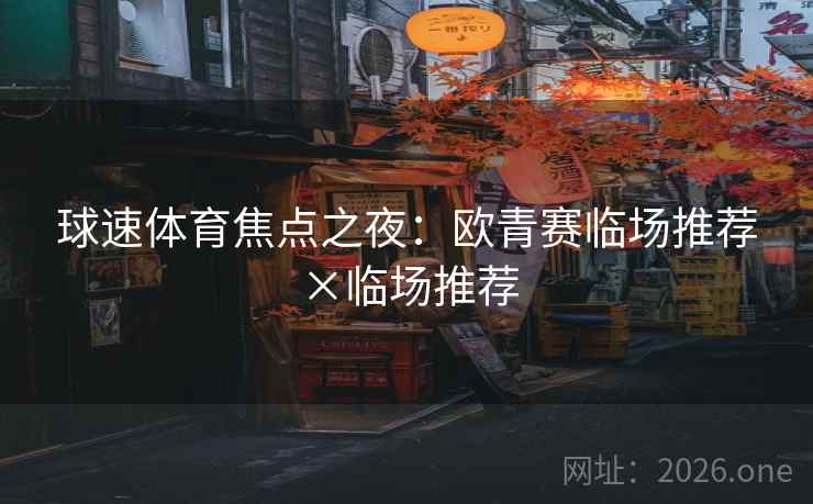 球速体育焦点之夜:欧青赛临场推荐×临场推荐 第1张 球速体育焦点之夜:欧青赛临场推荐×临场推荐 第1张