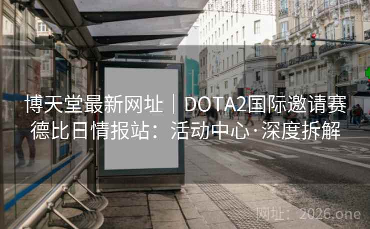 博天堂最新网址|DOTA2国际邀请赛德比日情报站:活动中心·深度拆解 第1张 博天堂最新网址|DOTA2国际邀请赛德比日情报站:活动中心·深度拆解 第1张