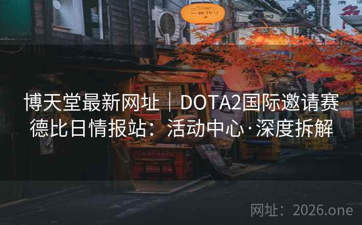 博天堂最新网址|DOTA2国际邀请赛德比日情报站:活动中心·深度拆解 第2张 博天堂最新网址|DOTA2国际邀请赛德比日情报站:活动中心·深度拆解 第2张