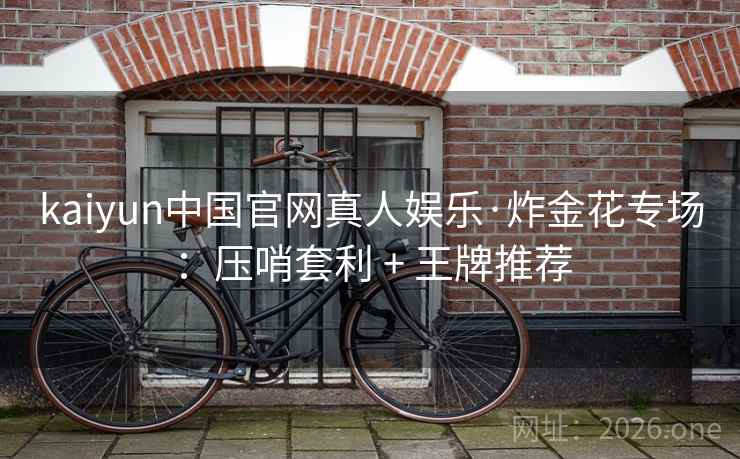 kaiyun中国官网真人娱乐·炸金花专场：压哨套利 + 王牌推荐