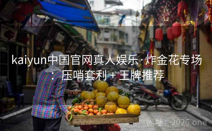 kaiyun中国官网真人娱乐·炸金花专场:压哨套利 + 王牌推荐 第2张 kaiyun中国官网真人娱乐·炸金花专场:压哨套利 + 王牌推荐 第2张