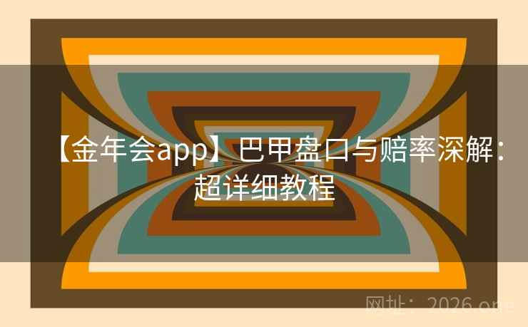 【金年会app】巴甲盘口与赔率深解：超详细教程