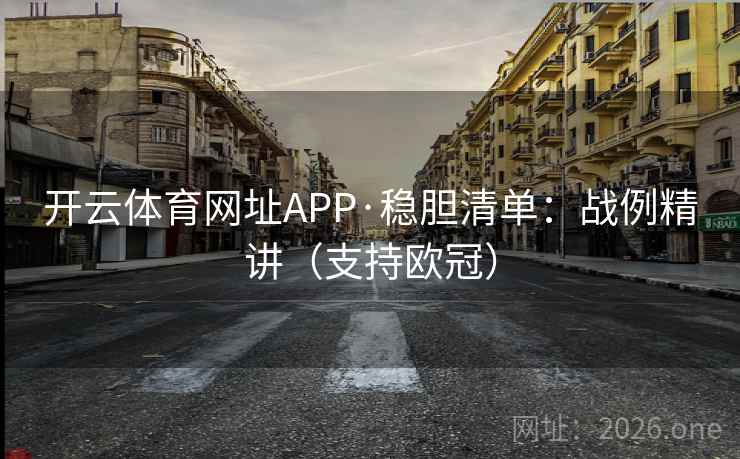 开云体育网址APP·稳胆清单：战例精讲（支持欧冠）