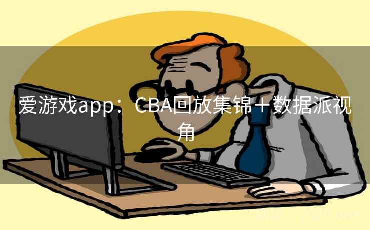 爱游戏app：CBA回放集锦＋数据派视角  第2张