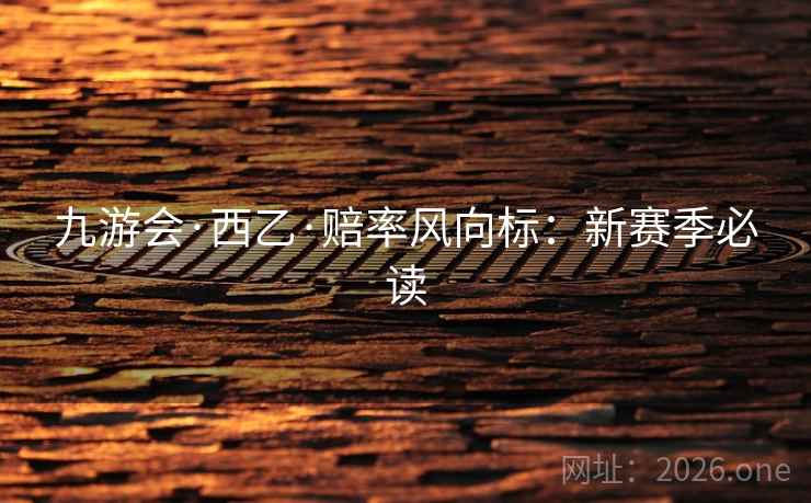 九游会·西乙·赔率风向标:新赛季必读 第2张 九游会·西乙·赔率风向标:新赛季必读 第2张