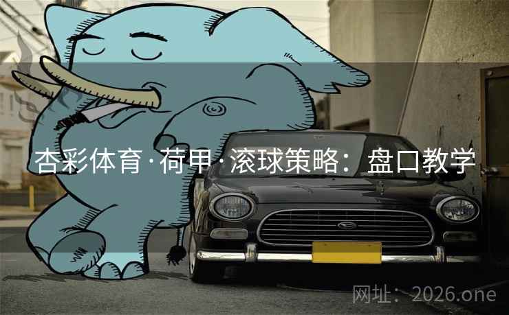 杏彩体育·荷甲·滚球策略：盘口教学