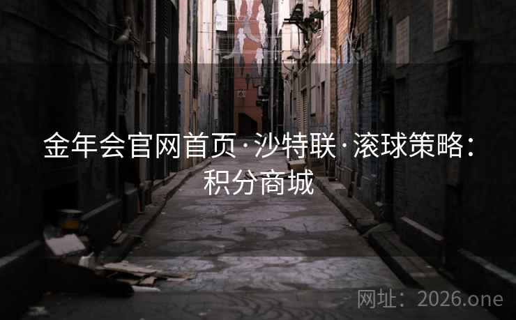 金年会官网首页·沙特联·滚球策略:积分商城 第2张 金年会官网首页·沙特联·滚球策略:积分商城 第2张