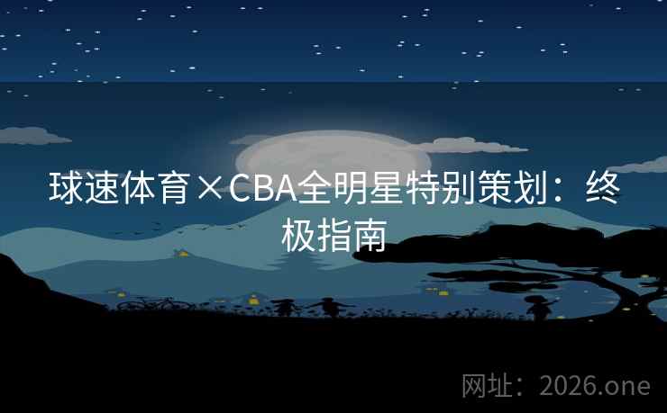 球速体育×CBA全明星特别策划：终极指南  第2张