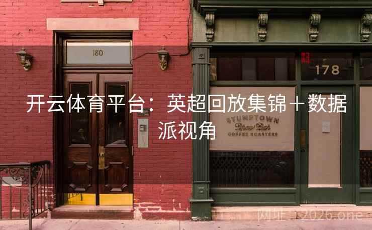 开云体育平台:英超回放集锦+数据派视角 第2张 开云体育平台:英超回放集锦+数据派视角 第2张