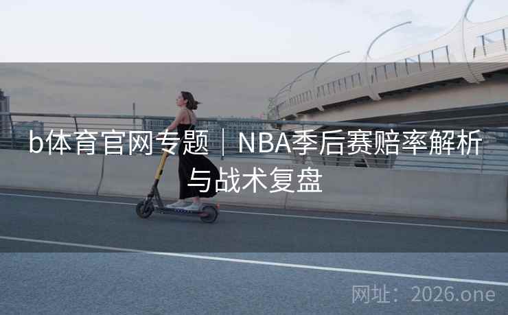 b体育官网专题｜NBA季后赛赔率解析与战术复盘