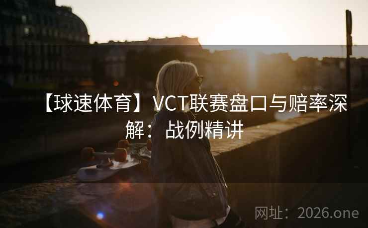【球速体育】VCT联赛盘口与赔率深解：战例精讲