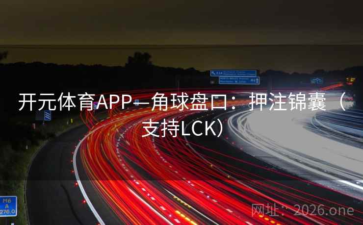 开元体育APP—角球盘口：押注锦囊（支持LCK）