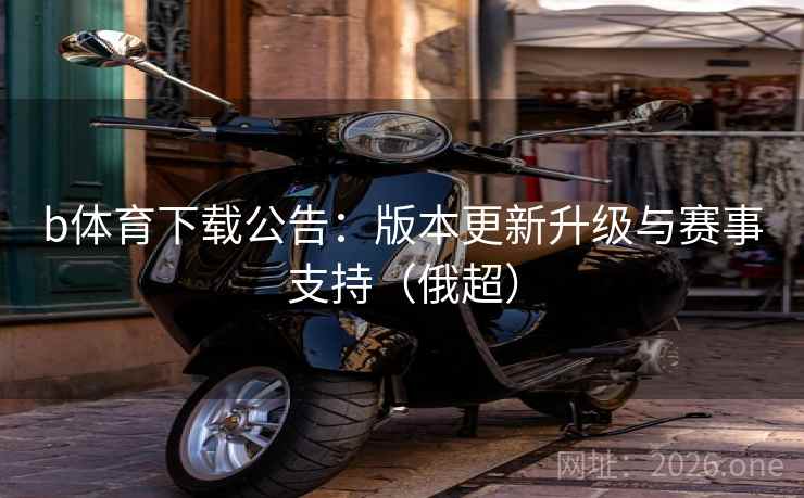 b体育下载公告：版本更新升级与赛事支持（俄超）  第2张