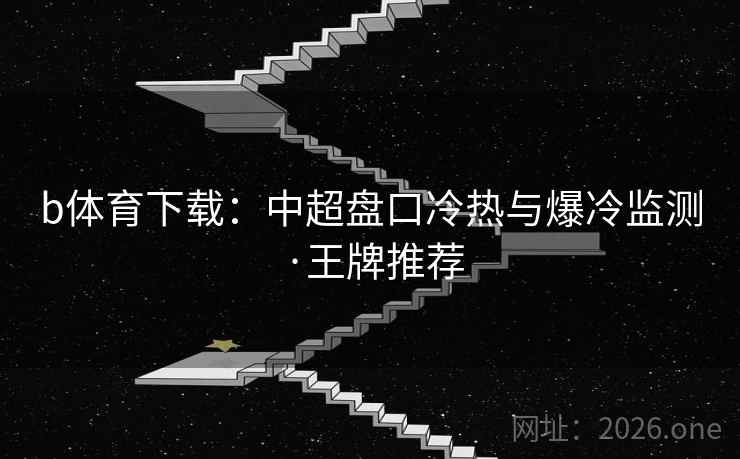 b体育下载：中超盘口冷热与爆冷监测·王牌推荐