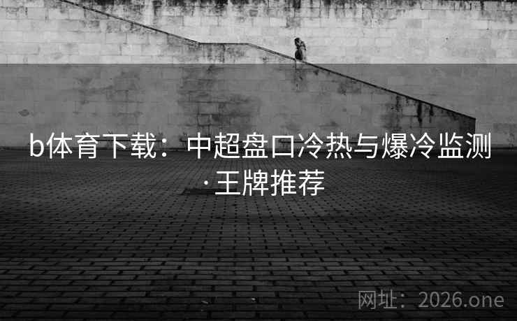 b体育下载：中超盘口冷热与爆冷监测·王牌推荐  第2张