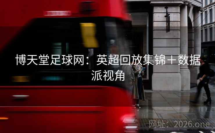 博天堂足球网：英超回放集锦＋数据派视角  第2张