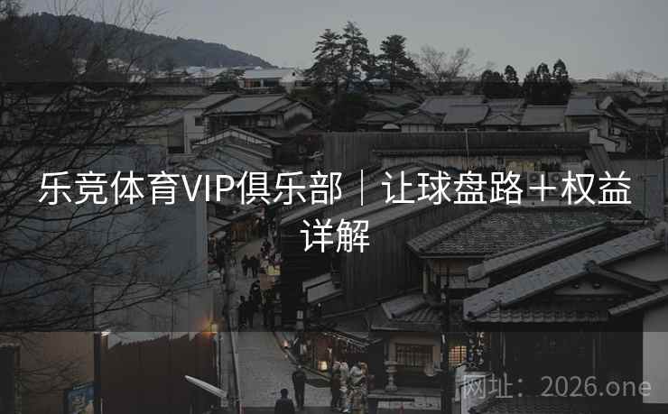 乐竞体育VIP俱乐部｜让球盘路＋权益详解