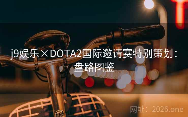 j9娱乐×DOTA2国际邀请赛特别策划：盘路图鉴